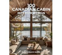 100 Canadian Cabin Interior Design Photography Book: A Cozy Collection of Rustic Retreats and Northern Charm
