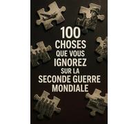 100 choses que vous ignorez sur la Seconde Guerre mondiale: Des faits historiques et souvent méconnus