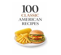 100 Classic American Recipes: Timeless Comfort Foods and Homestyle Favorites for Everyday Cooking (100 Recipes)