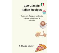 100 Classic Italian Recipes: Authentic Recipes for Pasta Lovers, Pizza Fans & Dessert Dreamers