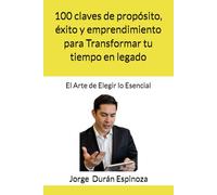 100 claves de propósito, éxito y emprendimiento para Transformar tu tiempo en legado: El Arte de Elegir lo Esencial