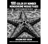 100 Color By Number Monochrome Mosaic Pages - A Mystery Coloring Book For Adults - Amazing Deep Ocean: A Simple Way To Relieve Stress While Discovering The Fascinating World Of Dots