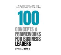 100 Concepts & Frameworks for Business Leaders: A Guide to Clarity and Effective Decision Making (A Business Leader's Guide To)
