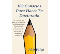 100 Consejos Para Hacer Tu Doctorado: 100 consejos que abarcan el espectro de problemas que enfrentan los estudiantes de doctorado a diarios de doctorado