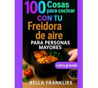 100 Cosas para cocinar Con tu Freidora de aire Para personas mayores: Soluciones sencillas para comidas nutritivas, crujientes y sabrosas en minutos, diseñadas para el bienestar de los adultos