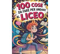100 Cose Da Fare Per Andare Al Liceo: Storie, Trucchi e Regole di Sopravvivenza