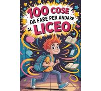 100 Cose Da Fare Per Andare Al Liceo: Storie, Trucchi e Regole di Sopravvivenza (Scuola di sopravvivenza)