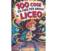 100 Cose Da Fare Per Andare Al Liceo: Storie, Trucchi e Regole di Sopravvivenza (Scuola di sopravvivenza)