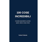 100 COSE INCREDIBILI CHE NON SAPEVI: Curiosità sorprendenti su animali, spazio, natura e corpo umano (100 COSE INCREDIBILI CHE NON SAPEVI 100 Incredible Things You Didn't Know)