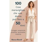 100 cose meravigliose che una donna può fare a 50 anni: Coraggio, autenticità, presenza, gratitudine, rinascita