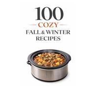 100 Cozy Fall & Winter Recipes: Warm, Comforting, and Easy-to-Follow Recipes for the Chilly Seasons (100 Recipes)
