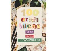 100 Craft Ideas To Do Instead of Doomscrolling: 100 Screen-Free DIY Craft Projects to Beat Doomscrolling, Reduce Phone Addiction, Practice Digital ... Creativity and Build Healthy Offline Habits
