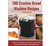 100 CREATIVE BREAD MACHINE RECIPES: STRESS-FREE BAKING FOR SOFT, FRESH LOAVES,ROLLS,FOCACCIA AND GLUTEN-FREE DELIGHTS DAILY