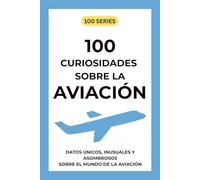 100 CURIOSIDADES SOBRE LA AVIACIÓN: DATOS ÚNICOS, INUSUALES Y ASOMBROSOS SOBRE EL MUNDO DE LA AVIACIÓN (100series™ - Edición en Español)
