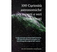 100 Curiosità astronomiche per esperti e veri appassionati: Guida avanzata ai misteri dell'Universo: 100 approfondimenti scientifici con astrofotografie originali dell' autore