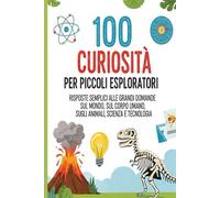 100 curiosità per piccoli esploratori: 100 Curiosità per Piccoli Esploratori: Risposte Semplici alle Grandi Domande sul Mondo, il Corpo Umano, gli Animali, la Scienza e la Tecnologia!