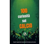 100 Curiosità sul Calcio: Dalle leggende immortali ai segreti del fischio d’inizio: un viaggio nel cuore folle del pallone.
