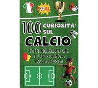 100 Curiosità sul Calcio: Fatti Incredibili che ti lasceranno a bocca aperta!: La storia sul calcio, quiz e bonus extra!