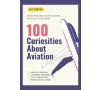 100 Curiosities About Aviation: UNIQUE, UNUSAL AND MIND-BLOWING FACTS ABOUT THE WORLD OF AVIATION (100 SERIES)