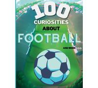100 CURIOSITIES ABOUT FOOTBALL: ALL YOU NEED TO KNOW ABOUT FOOTBALL