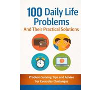 100 Daily Life Problems and Their Practical Solutions: Simple Strategies to Improve Discipline, Health, Money, and Happiness