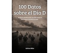 100 Datos sobre el Día D: Desde la planificación secreta hasta el desembarco de Normandía (100 Hechos de la Segunda Guerra Mundial: Colecciones Históricas y Curiosidades)