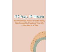 100 Days, 10 Minutes: The Countdown Planner to Build Habits, Stay Focused & Transform Your Life - One Day at a Time