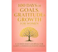 100 Days of Goals, Gratitude & Growth for Women: A Guided Daily Journal for Clarity, Confidence & Positive Change