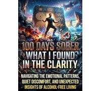100 Days Sober: What I Found in the Clarity: Navigating the Emotional Patterns, Quiet Discomfort, and Unexpected Insights of Alcohol-Free Living