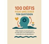 100 Défis Pour Améliorer Ton Quotidien: Défis simples et puissants pour ton bien-être, ton organisation, ta créativité et ta vie quotidienne
