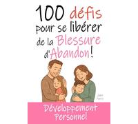 100 Défis pour se Libérer de la Blessure d'Abandon: Livre de Développement Personnel : Exercices, Astuces, Conseils... pour enfin guérir de cette ... (Se Libérer des Blessures de l'Enfance)