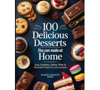 100 Delicious Desserts You Can Make at Home: Easy Cookies, Cakes, Pies & Chocolate Treats for Every Occasion