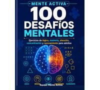 100 DESAFÍOS MENTALES PARA ENTRENAR TU CEREBRO: Ejercicios de lógica, memoria, atención, concentración y razonamiento para adultos (MENTE ACTIVA)