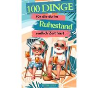 100 Dinge fürdie du im Ruhestand endlich Zeit hast: Ideen, Hobbys und Aktivitäten, die du in Rente ausprobieren musst