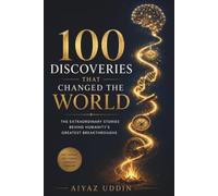 100 Discoveries That Changed the World: The Extraordinary Stories Behind Humanity's Greatest Breakthroughs-from Fire and the Wheel to DNA, Space Exploration, and Artificial Intelligence