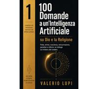100 Domande a un’Intelligenza Artificiale: Dio, la religione e le grandi domande dell’uomo