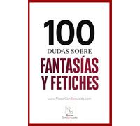 100 dudas sobre... FANTASÍAS Y FETICHES: Definición, límites, comunicación y aceptación (Placer ConSexsuado)