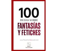 100 dudas sobre... FANTASÍAS Y FETICHES: Definición, límites, comunicación y aceptación (Placer ConSexsuado)