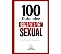 100 Dudas sobre... LA DEPENDENCIA SEXUAL: ¿Deseo o necesidad? Cuando el placer encadena (Placer ConSexsuado)