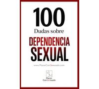 100 Dudas sobre... LA DEPENDENCIA SEXUAL: ¿Deseo o necesidad? Cuando el placer encadena (Placer ConSexsuado)