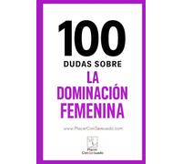 100 dudas sobre... LA DOMINACIÓN FEMENINA: Respuestas a las dudas, los miedos y las verdades que rodean a la dominación femenina (FemDom) (Placer ConSexsuado)