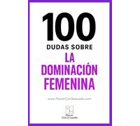 100 dudas sobre... LA DOMINACIÓN FEMENINA: Respuestas a las dudas, los miedos y las verdades que rodean a la dominación femenina (FemDom) (Placer ConSexsuado)