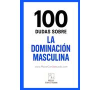 100 Dudas sobre... LA DOMINACIÓN MASCULINA: Preguntas esenciales para construir una Dominación auténtica. (Placer ConSexsuado)