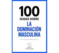 100 Dudas sobre... LA DOMINACIÓN MASCULINA: Preguntas esenciales para construir una Dominación auténtica. (Placer ConSexsuado)