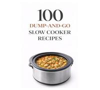 100 Dump-and-Go Slow Cooker Recipes: Quick Prep Crockpot Meals for Easy Family Dinners (100 Recipes)