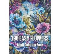 100 Easy Flowers: An Adult Coloring Book with Bouquets, Wreaths, Swirls, Patterns, Decorations, Inspirational Designs, and Much More!