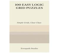 100 Easy Logic Grid Puzzles: Fun and Focused Deduction Challenges for Clear Thinking and Logical Reasoning (Everpath Logic Puzzle Series)