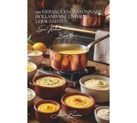 100 Eiersaucen: Mayonnaise, Hollandaise und ihre Verwandten: Meistern Sie die französischen Emulsionen, die Ihre Gerichte verwandeln