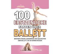 100 ERSTAUNLICHE FAKTEN ÜBER BALLETT: Berühmte Tänzer, Geheimnisse und Geschichten über Ballett, die Sie kennen müssen (ERSTAUNLICHE FAKTEN GESCHICHTEN UND KURIOSITÄTEN)