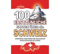 100 ERSTAUNLICHE FAKTEN ÜBER DIE SCHWEIZ: Geheimnisse, Traditionen und unglaubliche Kuriositäten über die Schweiz (ERSTAUNLICHE FAKTEN GESCHICHTEN UND KURIOSITÄTEN)